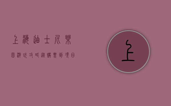 上海迪士尼乐园游玩攻略，从购票到项目，一站式玩转梦幻世界