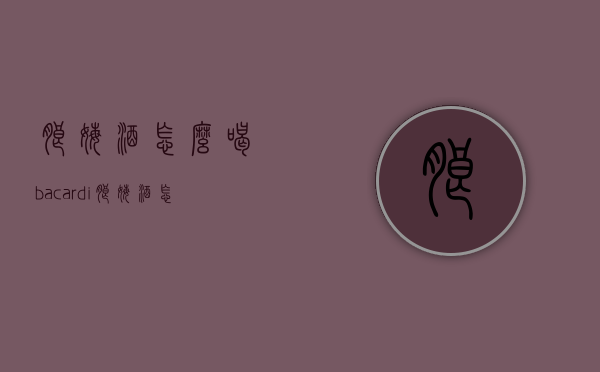 朗姆酒怎么喝（bacardi朗姆酒怎么喝）