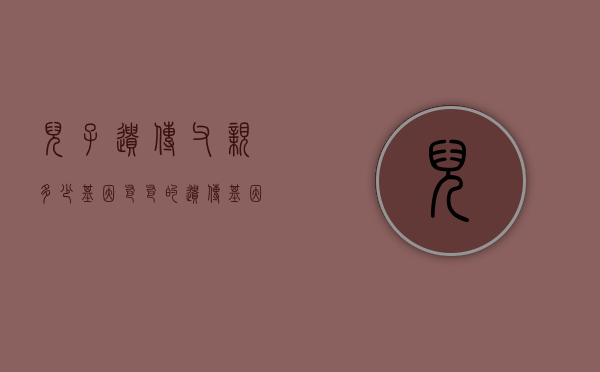 儿子遗传父亲多少基因（爸爸的遗传基因有多大）