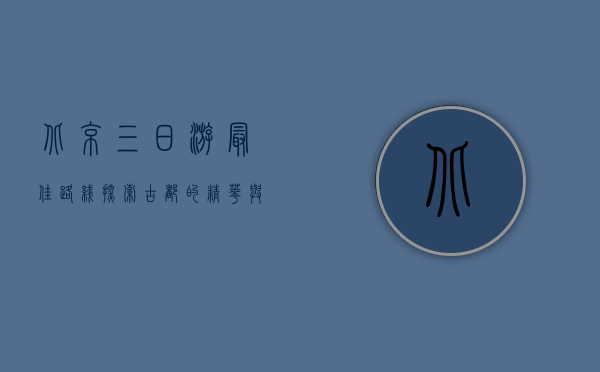 北京三日游最佳路线，探索古都的精华与魅力