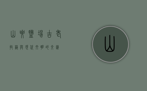山腰盐场，古老技艺与现代文明的交汇
