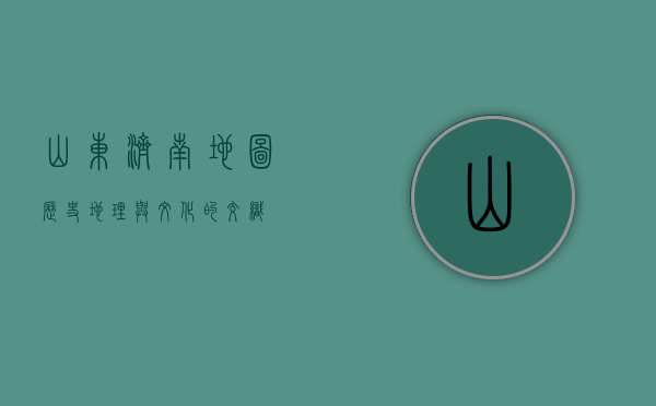 山东济南地图，历史、地理与文化的交织