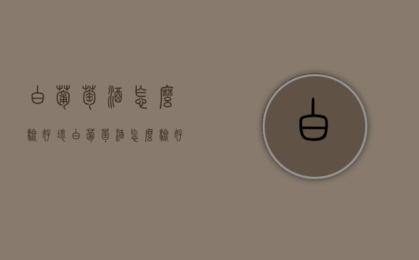 白葡萄酒怎么验好坏（白葡萄酒怎么验好坏呢）