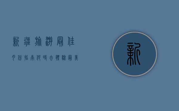 新疆旅游最佳月份指南，何时去体验最美风光