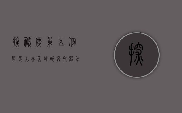 探秘广东，五个最美必去景区的独特魅力
