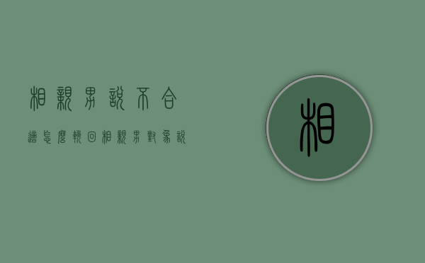 相亲男说不合适怎么挽回（相亲男对象说不合适还能挽回吗）