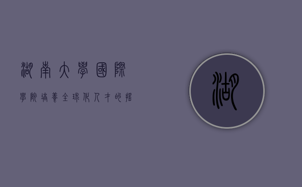 湖南大学国际学院，培养全球化人才的摇篮