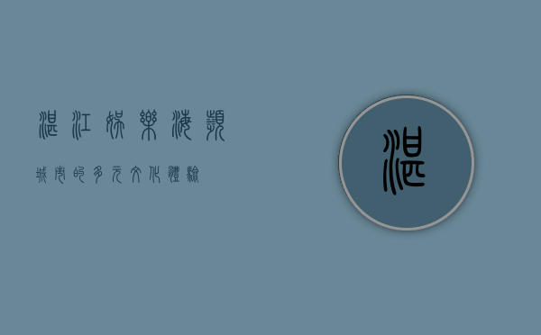 湛江娱乐，海滨城市的多元文化体验
