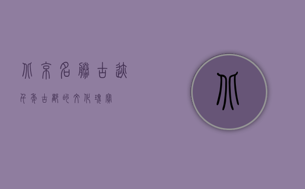 北京名胜古迹，千年古都的文化瑰宝