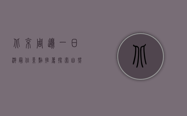 北京周边一日游最佳景点推荐，探索自然与历史的完美结合