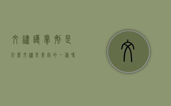 纹绣护肤剂是什么（纹绣是美容的一种吗）