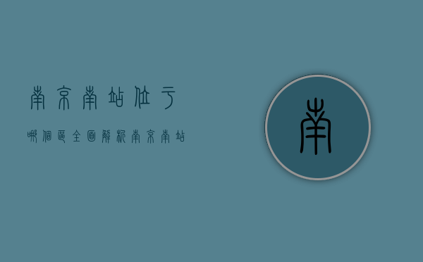 南京南站位于哪个区？全面解析南京南站的地理位置与交通优势