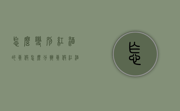 怎么变别红酒的真假（怎么分辨真假红酒一招搞定）