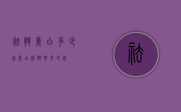 祛斑美白多少钱（美白祛斑要多少钱）