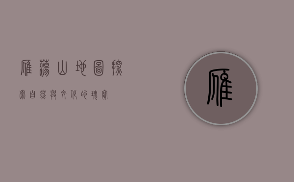 雁荡山地图，探索自然与文化的瑰宝