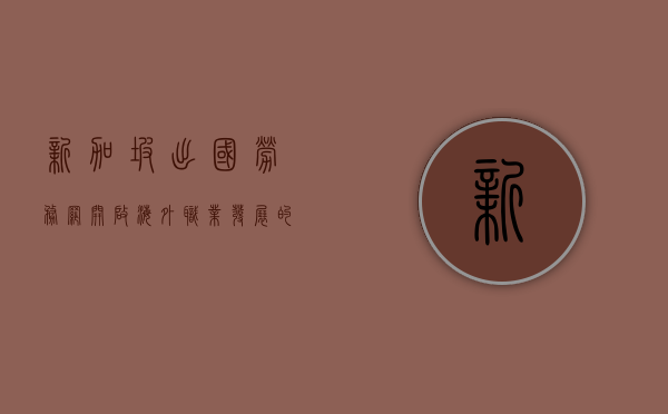 新加坡出国劳务网，开启海外职业发展的新篇章