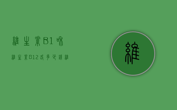 维生素B1和维生素B12各多少钱（维生素b1和b12价格）