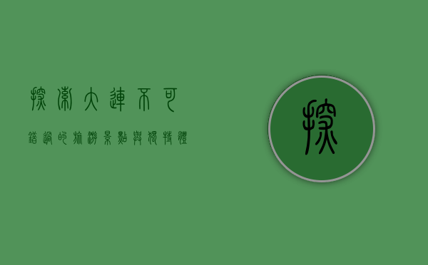 探索大连，不可错过的旅游景点与独特体验
