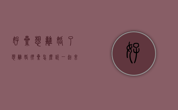 好累想离婚了（想离婚很累怎么说？一起来看看！）