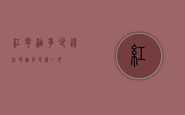 红花油多少钱（红花油多少钱一升）