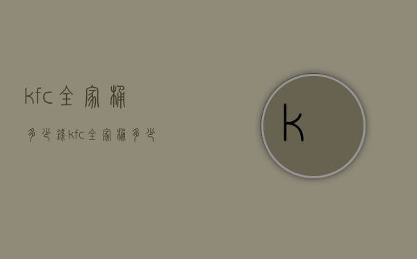 kfc全家桶多少钱（kfc全家桶多少钱2008）