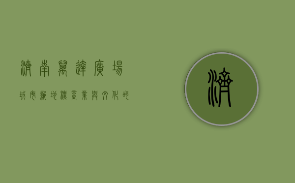 济南万达广场，城市新地标，商业与文化的完美融合