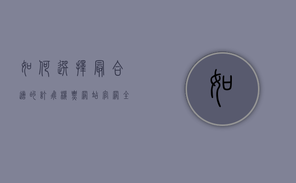如何选择最合适的订飞机票网站官网，全面指南