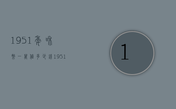 1951年和币一万值多少钱（1951人民币值得多少钱）
