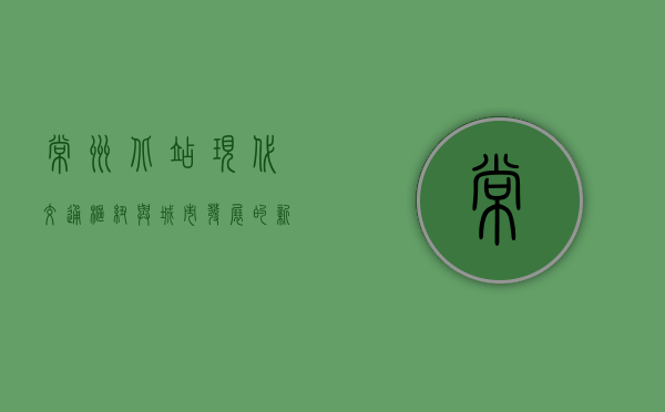 常州北站，现代交通枢纽与城市发展的新引擎