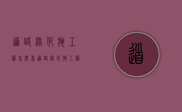 道路绿化施工图怎么看（道路绿化施工图怎么看图纸）