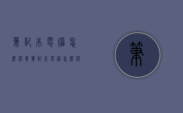 笔记本电脑怎么保养（笔记本电脑怎么保养方法）