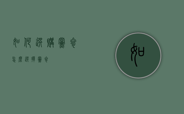 如何选购党参（怎么选择党参）