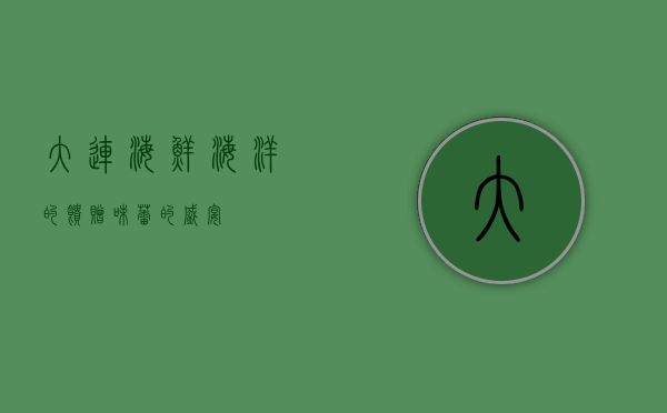 大连海鲜，海洋的馈赠，味蕾的盛宴