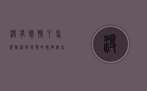 没有感情了怎么办（没有感情的婚姻该怎么办？）