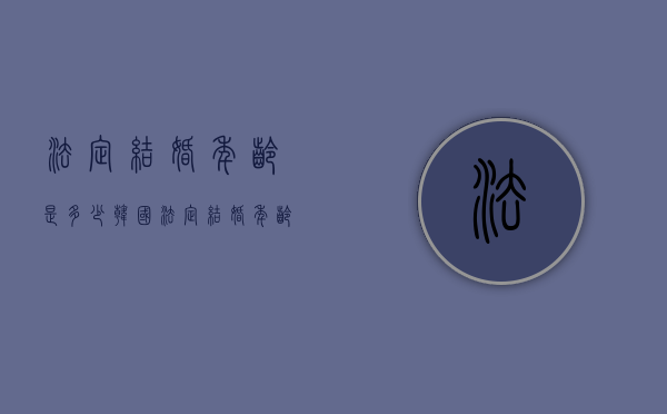 法定结婚年龄是多少（韩国法定结婚年龄是多少）
