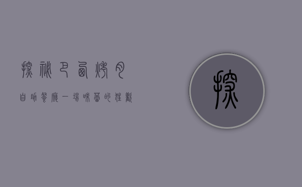 探秘巴西烤肉自助餐厅，一场味蕾的狂欢盛宴