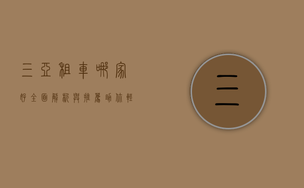 三亚租车哪家好？全面解析与推荐，助你轻松畅游热带天堂