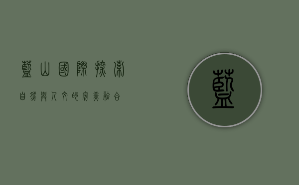蓝山国际，探索自然与人文的完美融合
