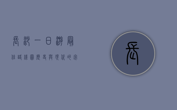 长沙一日游最佳路线图，历史与现代的完美融合