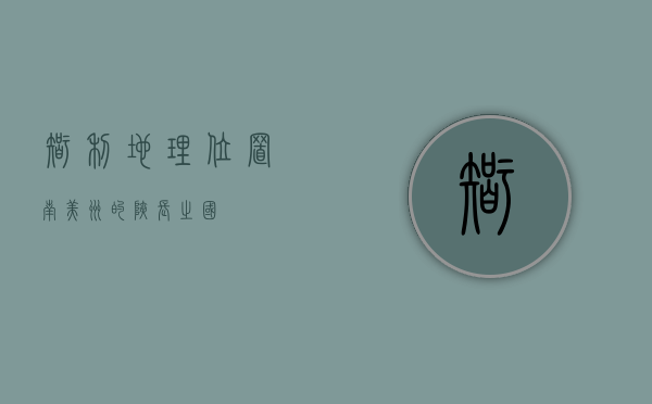 智利地理位置，南美洲的狭长之国