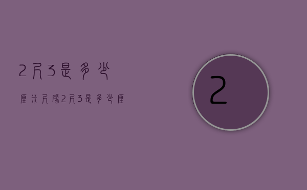 2尺3是多少厘米(尺码2尺3是多少厘米) 2尺3是多少厘米(尺码2尺3是多少厘米)