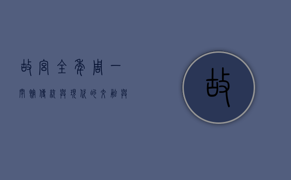 故宫全年周一闭馆，传统与现代的交融与平衡