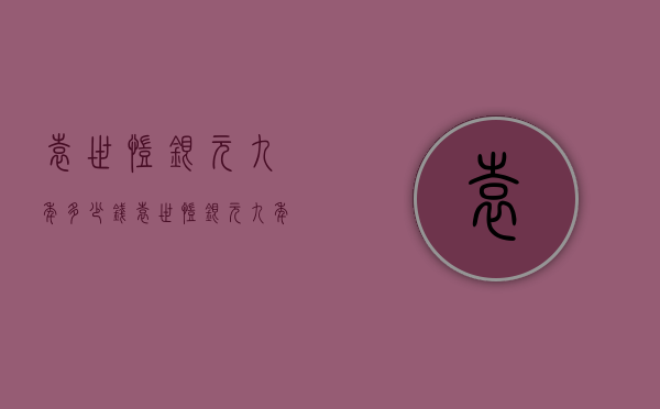 袁世凯银元九年多少钱（袁世凯银元九年造多少钱）