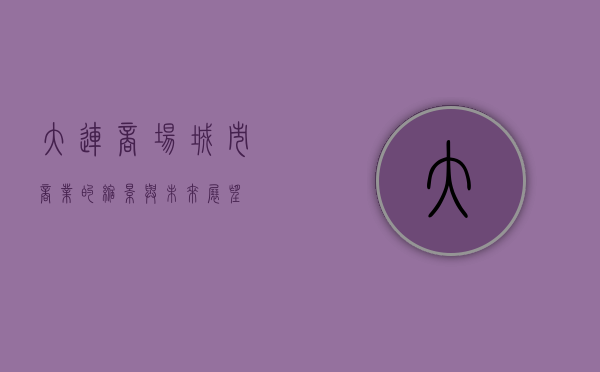 大连商场，城市商业的缩影与未来展望