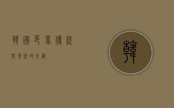 韩国印象，传统与现代的交织