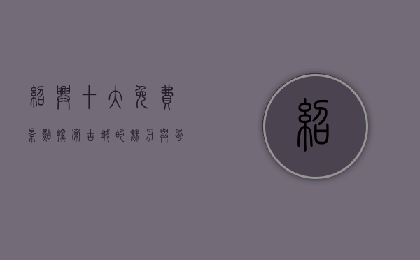 绍兴十大免费景点，探索古城的魅力与风情