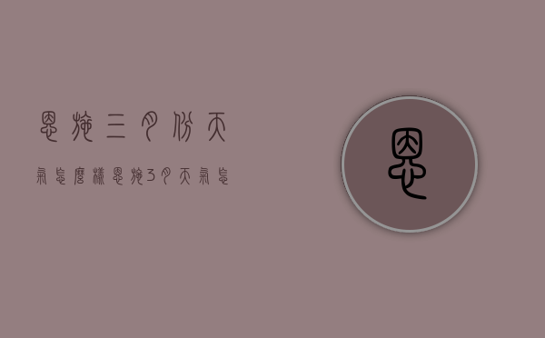 恩施三月份天气怎么样（恩施3月天气怎么样）