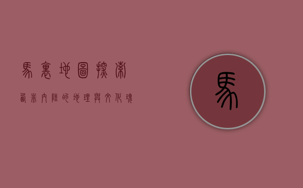 马里地图，探索西非内陆的地理与文化瑰宝