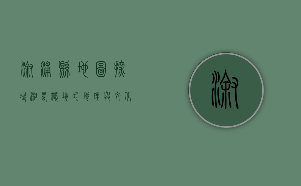 溆浦县地图，探寻湘西秘境的地理与文化脉络