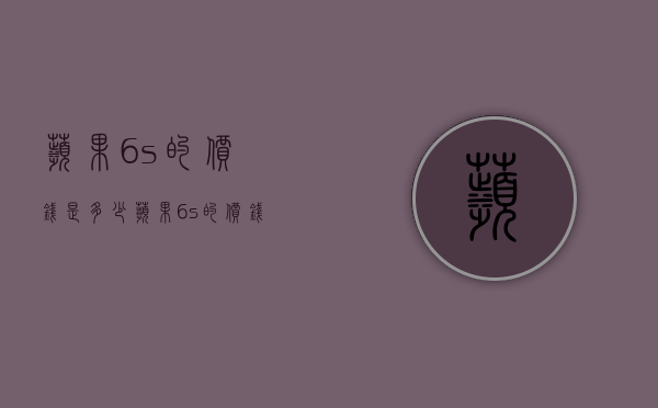 苹果6s的价钱是多少（苹果6s的价钱是多少）